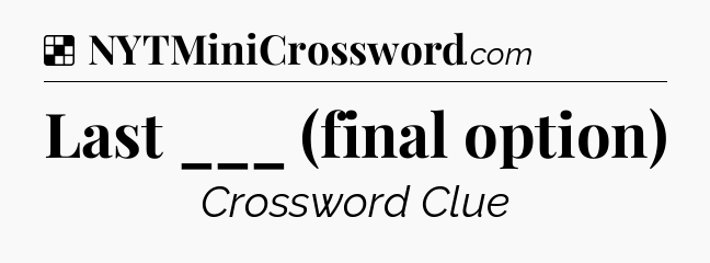 Solution: Last ___ (final option) - NYT Crossword