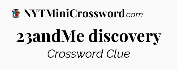 23andMe discovery Crossword Clue