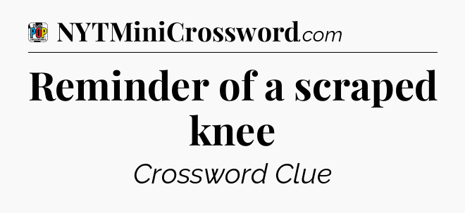 Reminder of a scraped knee Crossword Clue