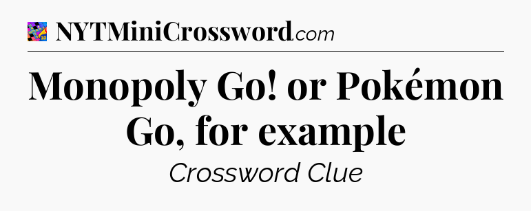 Monopoly Go! or Pokémon Go, for example Crossword Clue