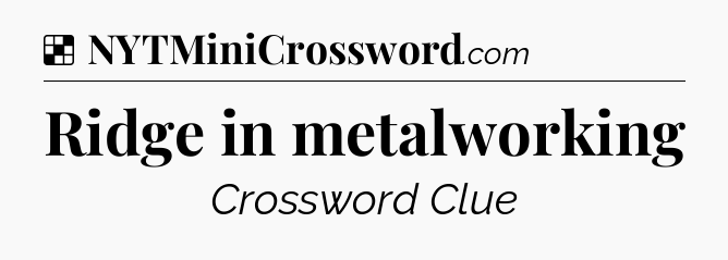 Solution: Ridge in metalworking - NYT Crossword