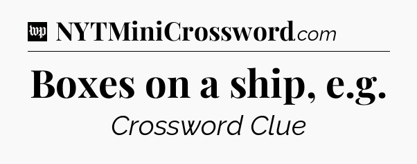 Boxes on a ship, e.g Crossword Clue