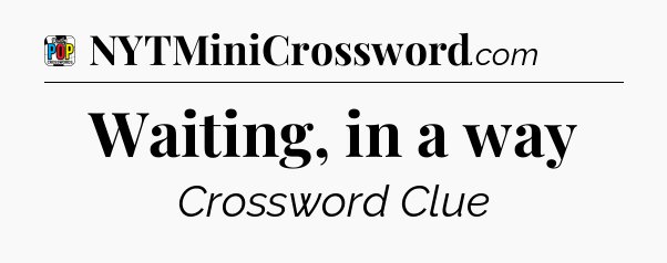 Waiting, in a way Crossword Clue