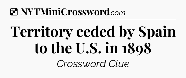 Solution: Territory ceded by Spain to the U.S. in 1898 - NYT Crossword