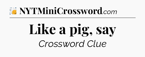 Like a pig, say - 7 Little Words