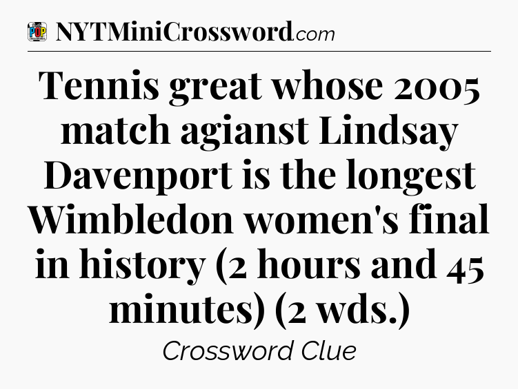 Tennis great whose 2005 match agianst Lindsay Davenport is the longest Wimbledon women's final in history (2 hours and 45 minutes) (2 wds.) Crossword Clue
