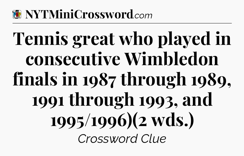 Tennis great who played in consecutive Wimbledon finals in 1987 through 1989, 1991 through 1993, and 1995/1996)(2 wds.) Crossword Clue