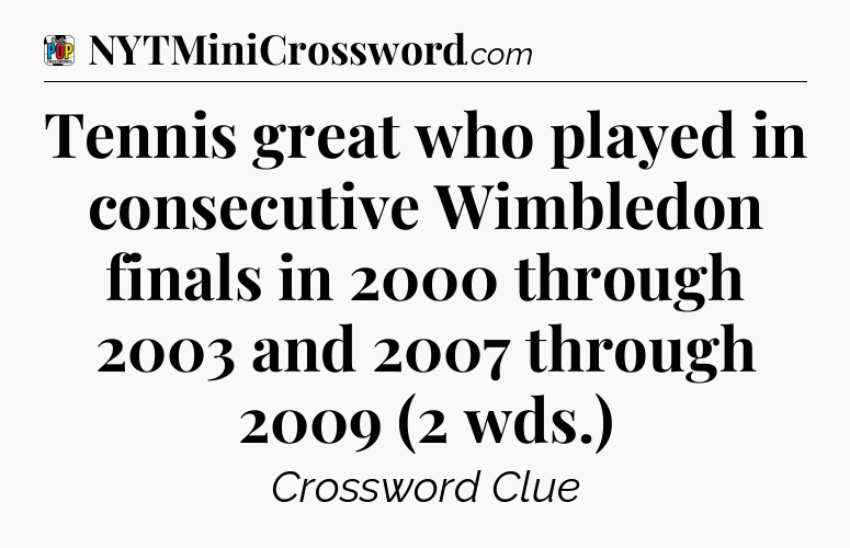 Tennis great who played in consecutive Wimbledon finals in 2000 through 2003 and 2007 through 2009 (2 wds.) Crossword Clue