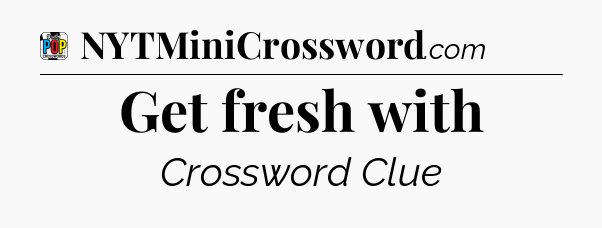 Get fresh with Crossword Clue