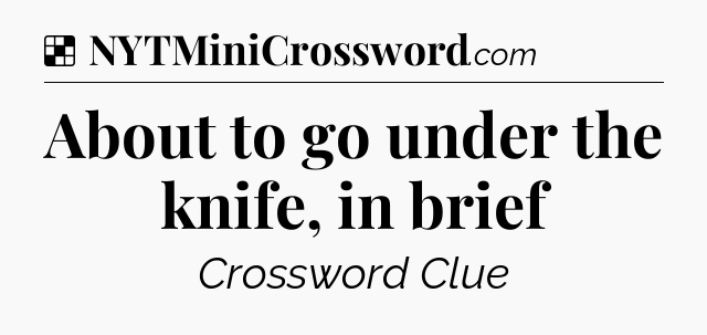 Solution: About to go under the knife, in brief - NYT Crossword