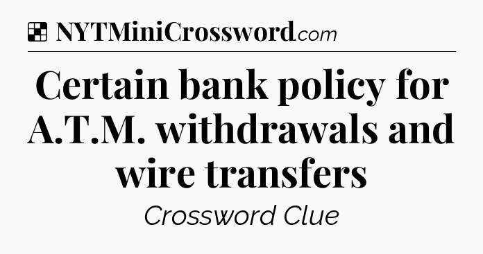 Solution: Certain bank policy for A.T.M. withdrawals and wire transfers - NYT Crossword