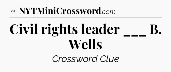 Civil rights leader ___ B. Wells - WSJ Crossword
