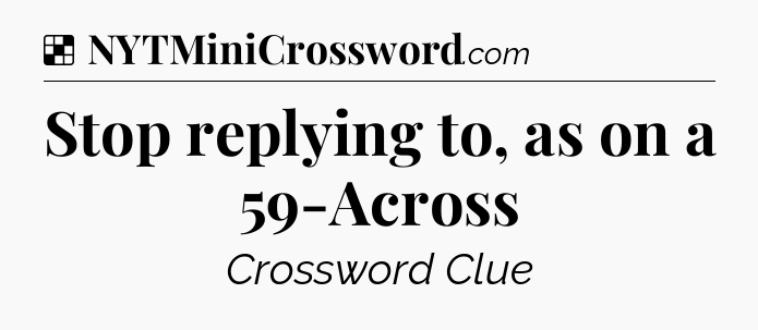 Solution: Stop replying to, as on a 59-Across - NYT Crossword