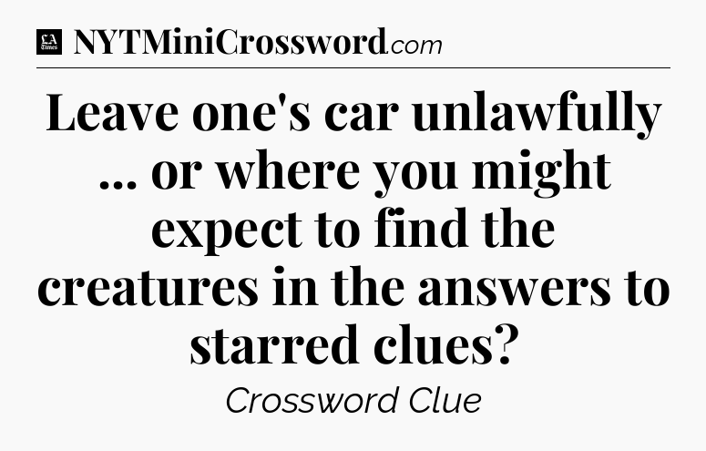 Leave one's car unlawfully ... or where you might expect to find the creatures in the answers to starred clues - LA Times Crossword