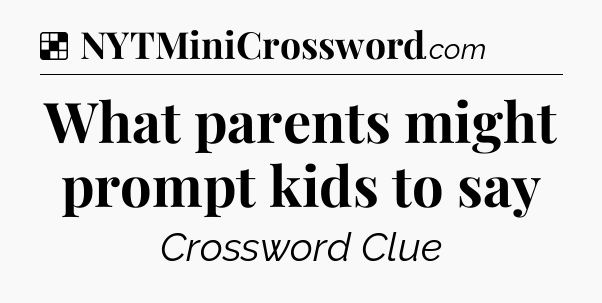 Solution: What parents might prompt kids to say - NYT Crossword
