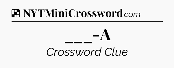 Solution: ___-A - NYT Crossword