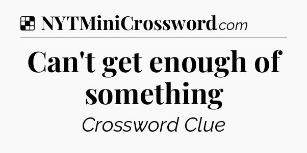 Can't get enough of something NYT Crossword