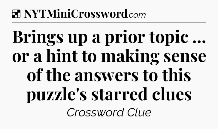 Solution: Brings up a prior topic … or a hint to making sense of the answers to this puzzle's starred clues - NYT Crossword