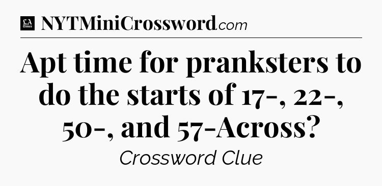 Apt time for pranksters to do the starts of 17-, 22-, 50-, and 57-Across - LA Times Crossword