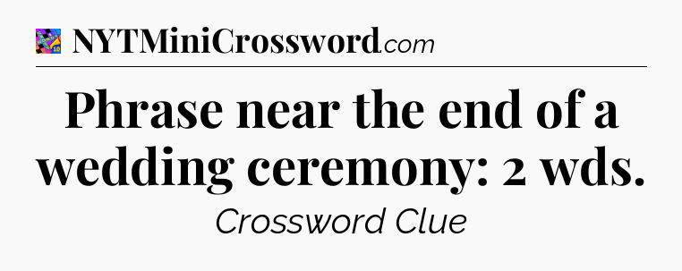 Phrase near the end of a wedding ceremony: 2 wds Crossword Clue