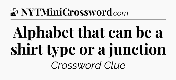 Alphabet that can be a shirt type or a junction - Daily Themed Classic Crossword