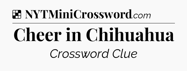 Solution: Cheer in Chihuahua - NYT Crossword