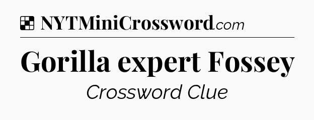 Solution: Gorilla expert Fossey - NYT Crossword