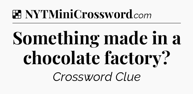 Solution: Something made in a chocolate factory - NYT Crossword