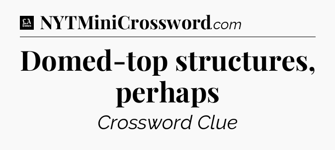 Domed-top structures, perhaps - LA Times Crossword