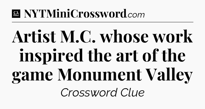 Artist M.C. whose work inspired the art of the game Monument Valley - LA Times Crossword