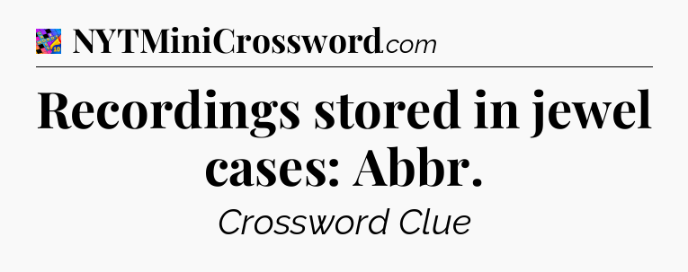 Recordings stored in jewel cases: Abbr Crossword Clue