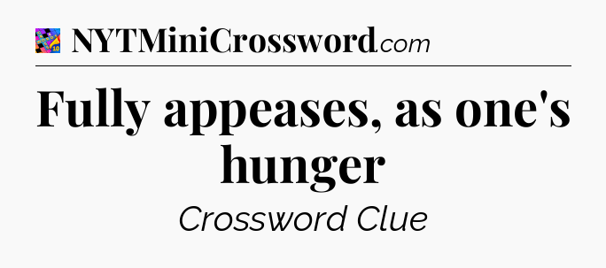 Fully appeases, as one's hunger Crossword Clue