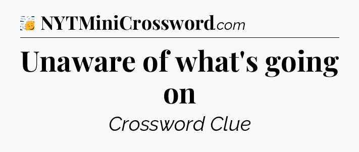 Unaware of what's going on - 7 Little Words