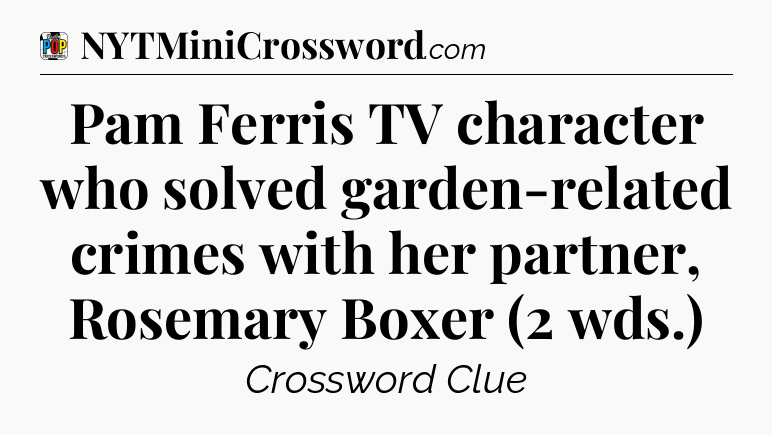 Pam Ferris TV character who solved garden-related crimes with her partner, Rosemary Boxer (2 wds.) Crossword Clue