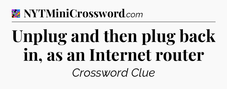 Unplug and then plug back in, as an Internet router Crossword Clue