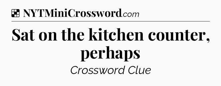 Solution: Sat on the kitchen counter, perhaps - NYT Crossword