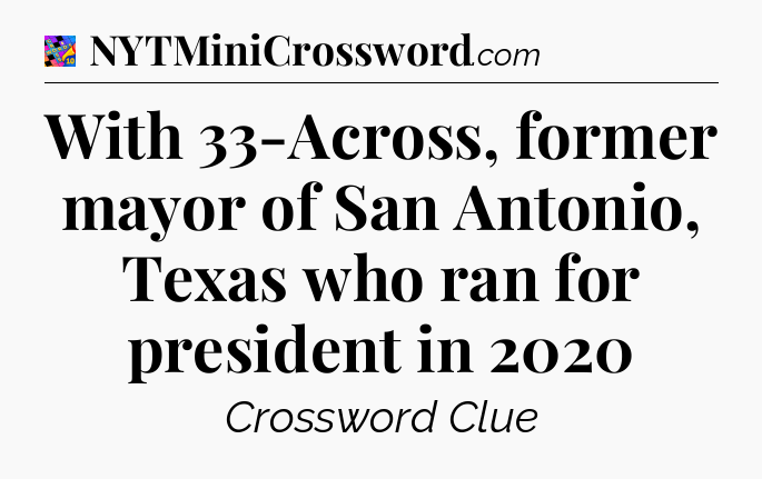 With 33-Across, former mayor of San Antonio, Texas who ran for president in 2020 Crossword Clue