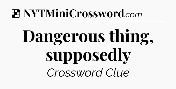 Solution: Dangerous thing, supposedly - NYT Crossword
