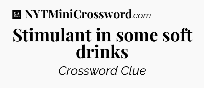 Stimulant in some soft drinks - LA Times Crossword