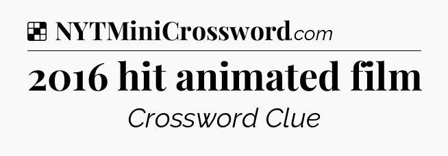Solution: 2016 hit animated film - NYT Crossword