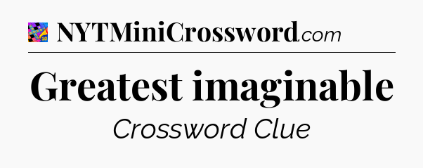 Greatest imaginable Crossword Clue