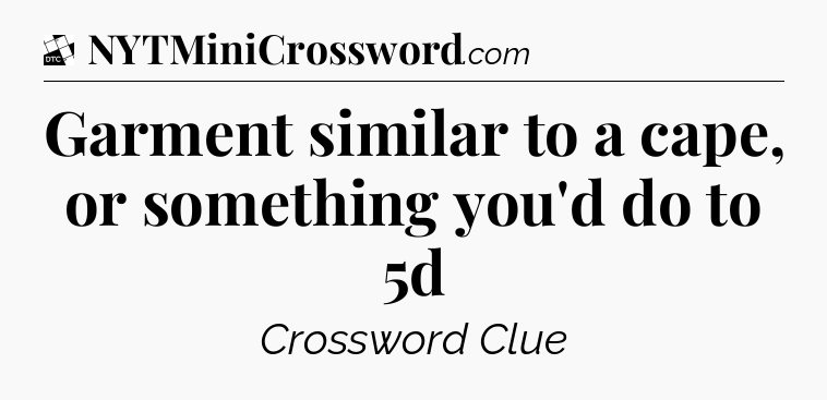 Garment similar to a cape, or something you'd do to 5d - Daily Themed Classic Crossword