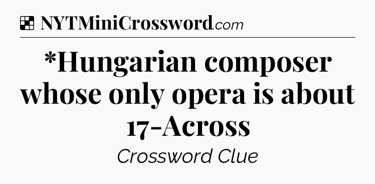 Solution: *Hungarian composer whose only opera is about 17-Across - NYT Crossword
