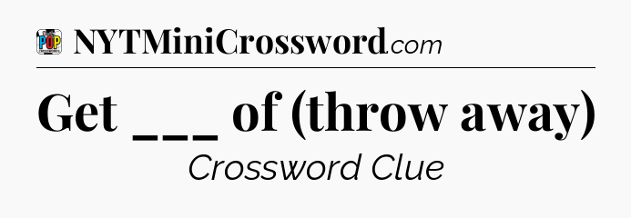 Get ___ of (throw away) Crossword Clue