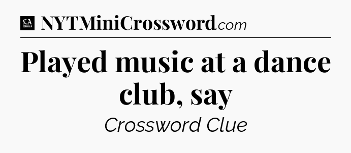 Played music at a dance club, say - LA Times Crossword