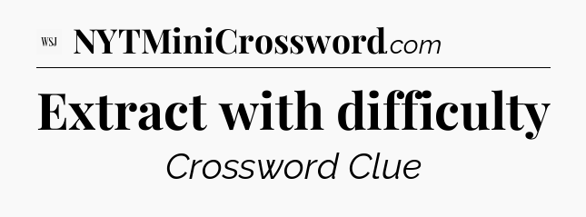 Extract with difficulty - WSJ Crossword
