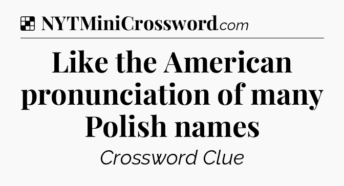 Solution: Like the American pronunciation of many Polish names - NYT Crossword