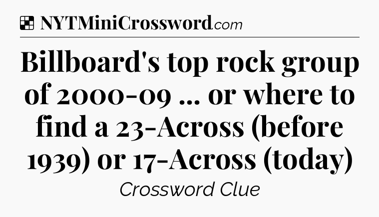Solution: Billboard's top rock group of 2000-09 ... or where to find a 23-Across (before 1939) or 17-Across (today) - NYT Crossword