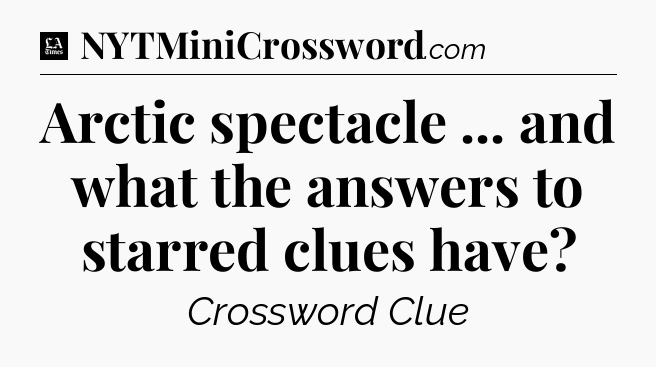 Arctic spectacle ... and what the answers to starred clues have - LA Times Crossword