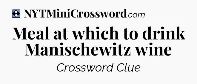 Solution: Meal at which to drink Manischewitz wine - NYT Mini Crossword